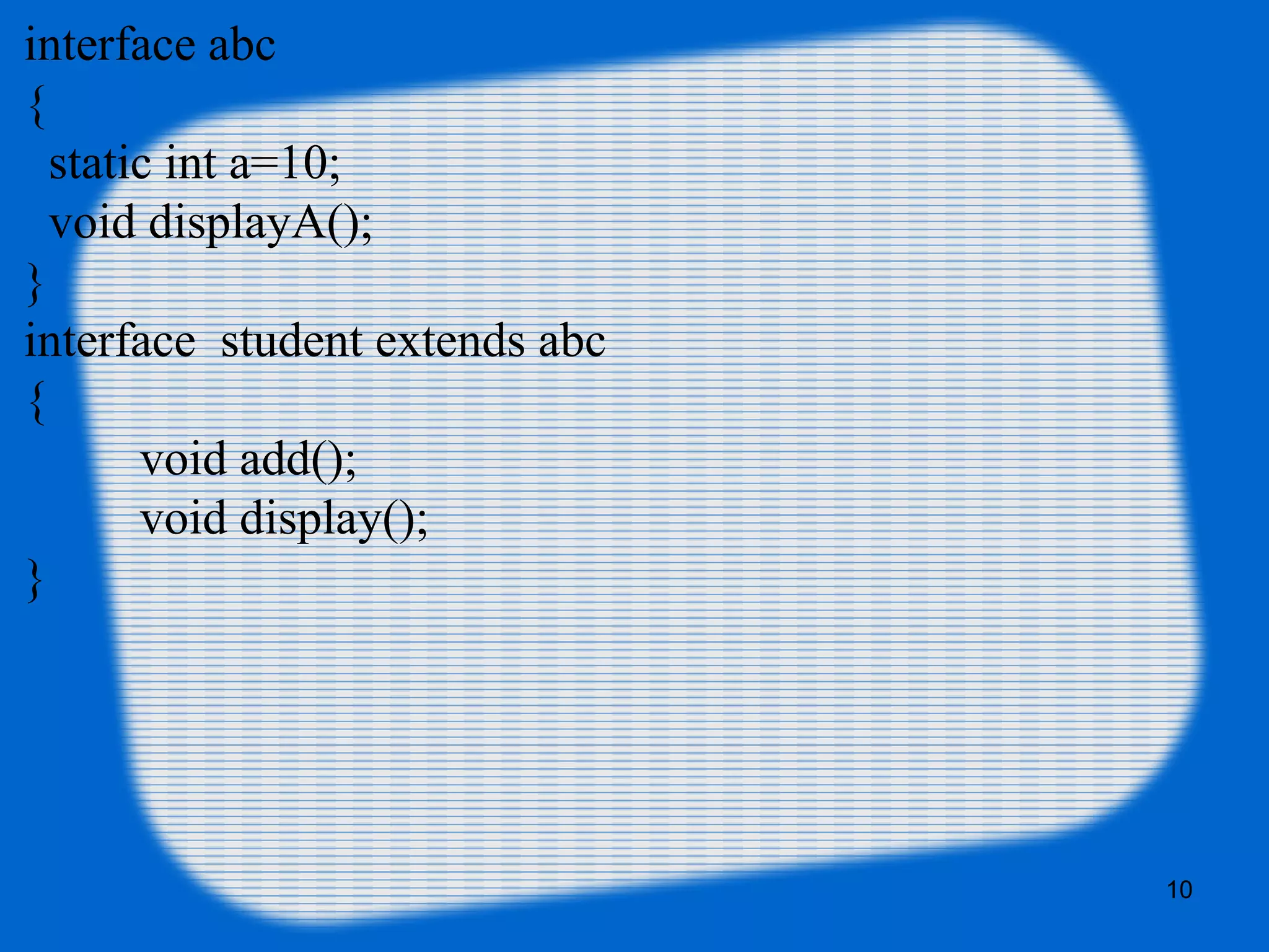 10
interface abc
{
static int a=10;
void displayA();
}
interface student extends abc
{
void add();
void display();
}
 