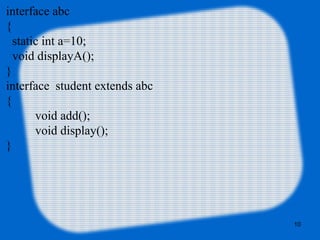 10
interface abc
{
static int a=10;
void displayA();
}
interface student extends abc
{
void add();
void display();
}
 