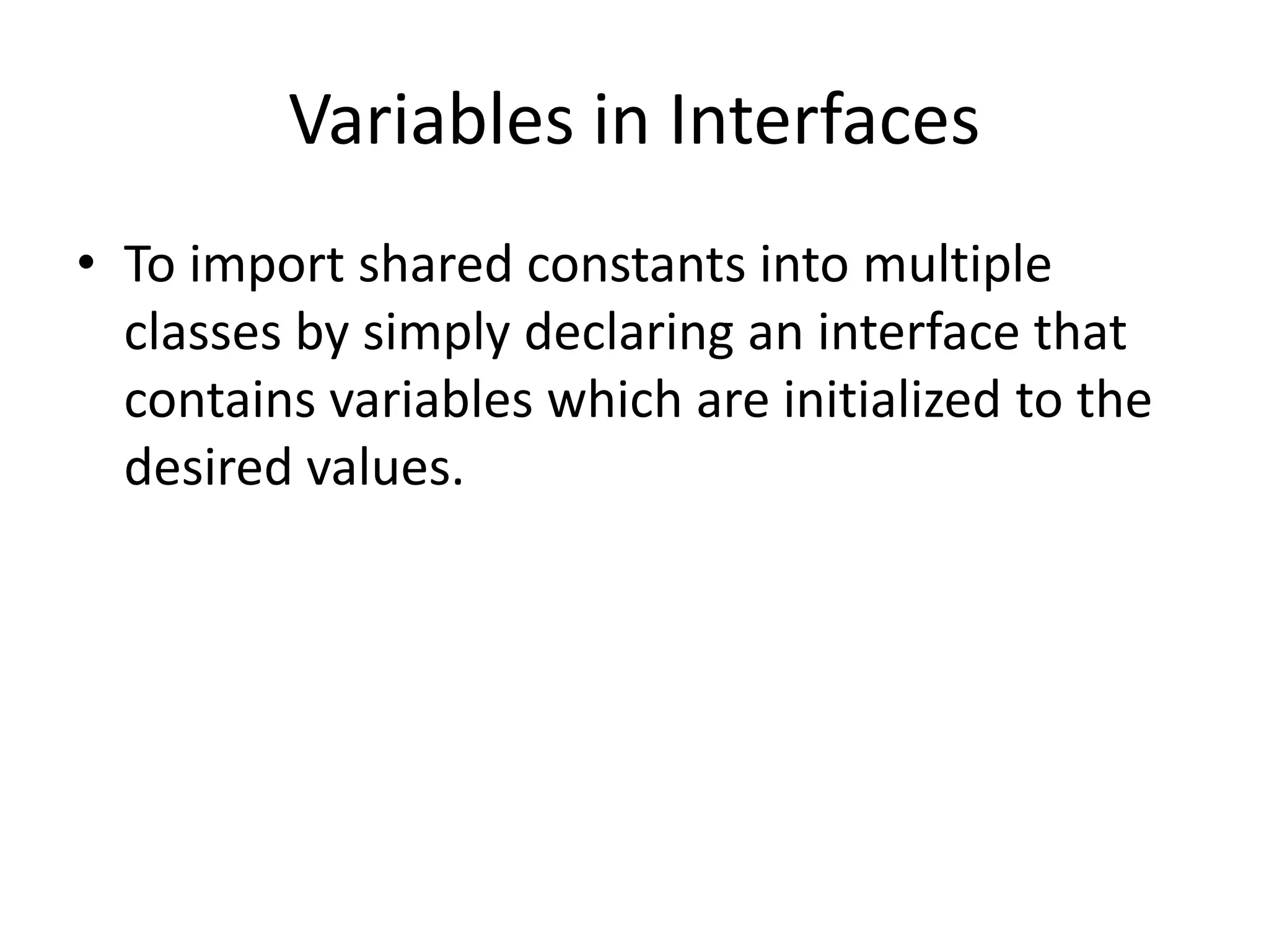 Variables in Interfaces
• To import shared constants into multiple
classes by simply declaring an interface that
contains variables which are initialized to the
desired values.
 