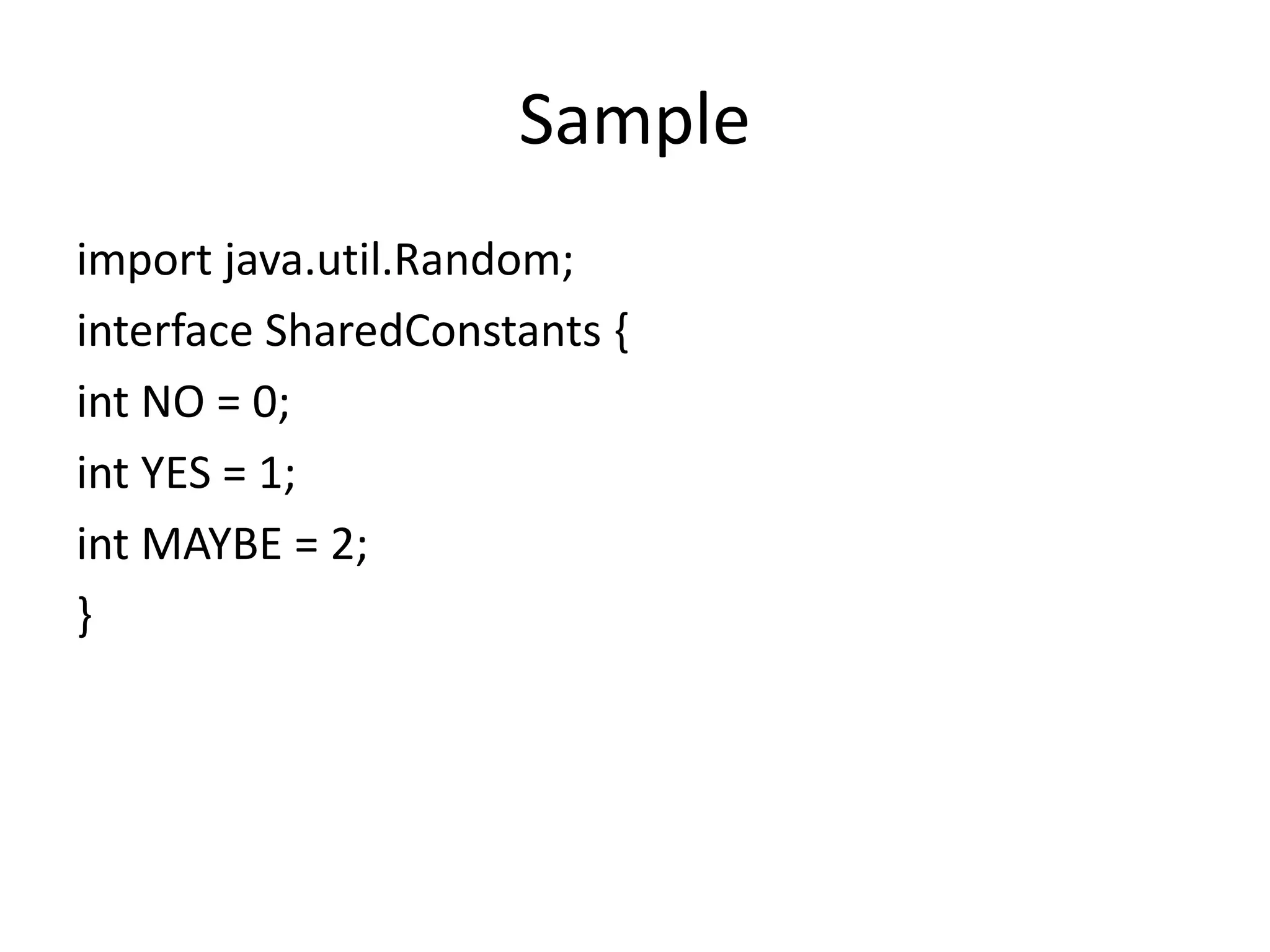 Sample
import java.util.Random;
interface SharedConstants {
int NO = 0;
int YES = 1;
int MAYBE = 2;
}
 