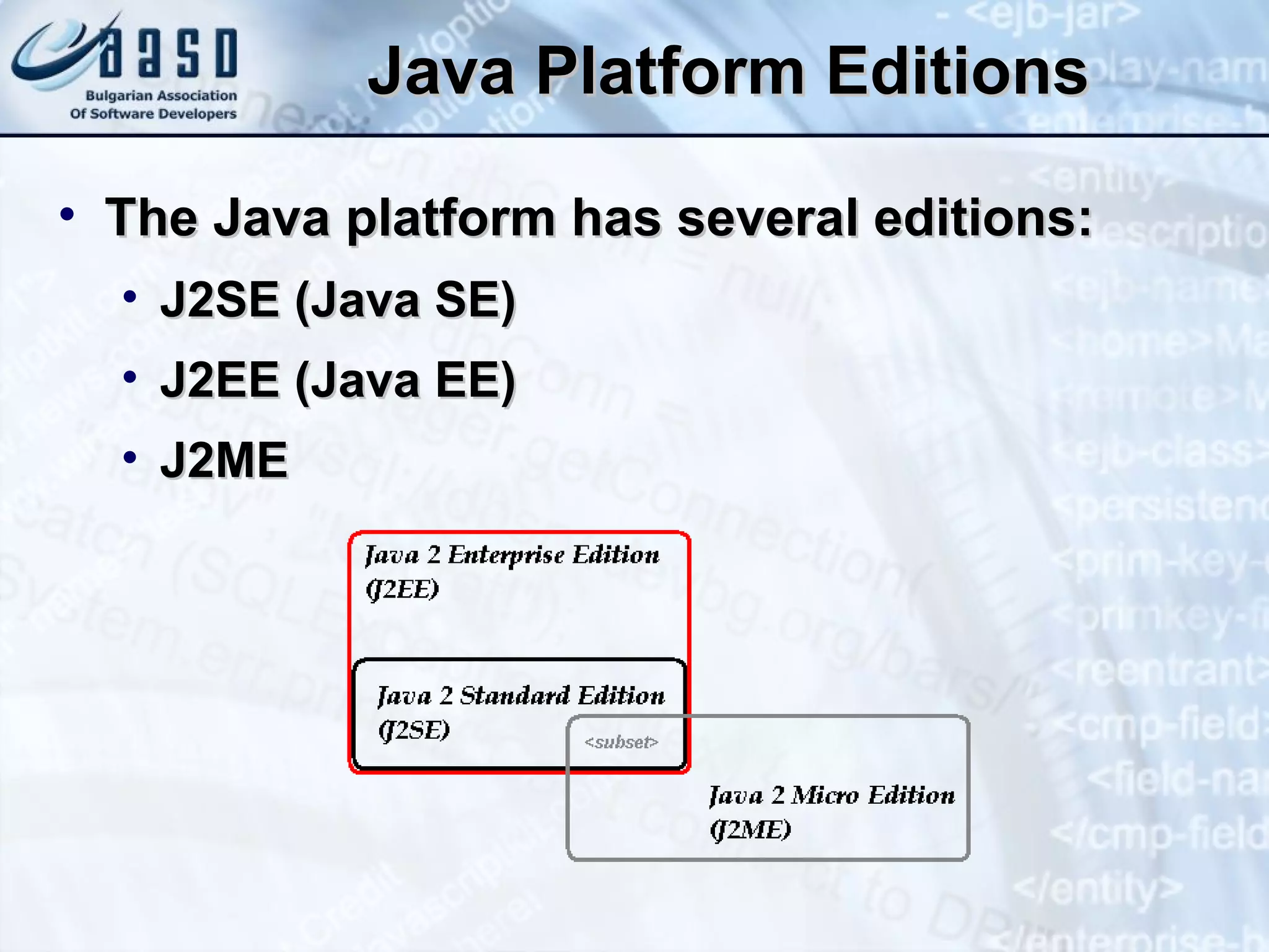 Java Platform Editions The Java platform has several editions: J2SE (Java SE) J2EE (Java EE) J2ME 