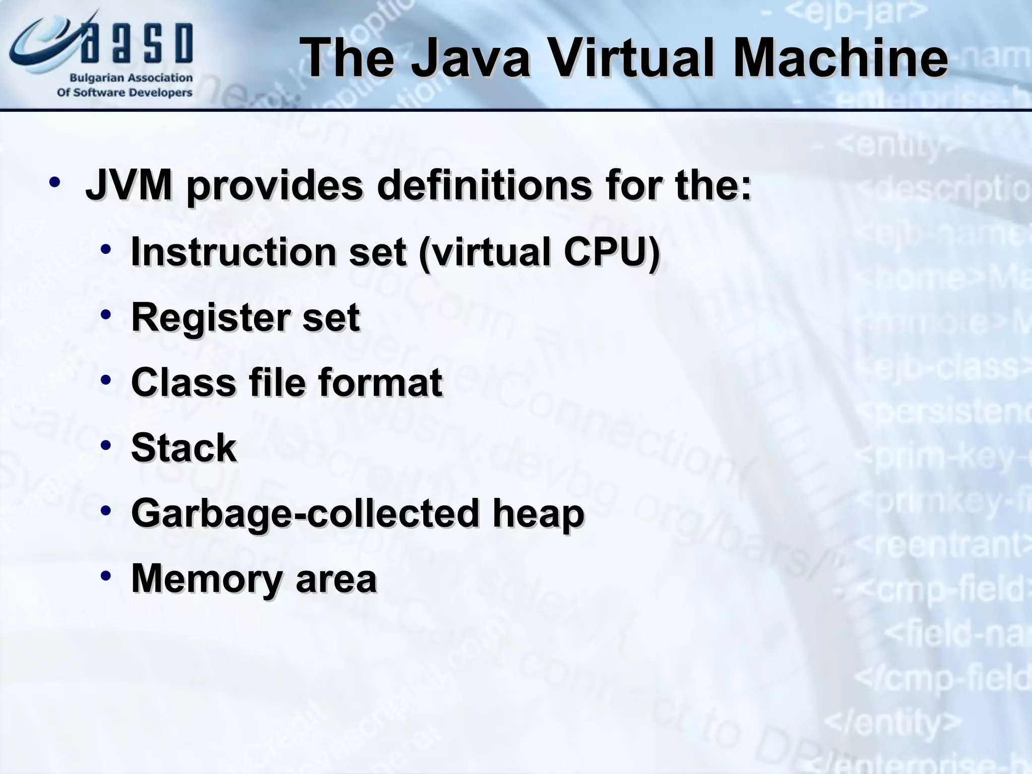 The Java Virtual Machine JVM provides definitions for the: Instruction set (virtual CPU) Register set Class file format Stack Garbage-collected heap Memory area 
