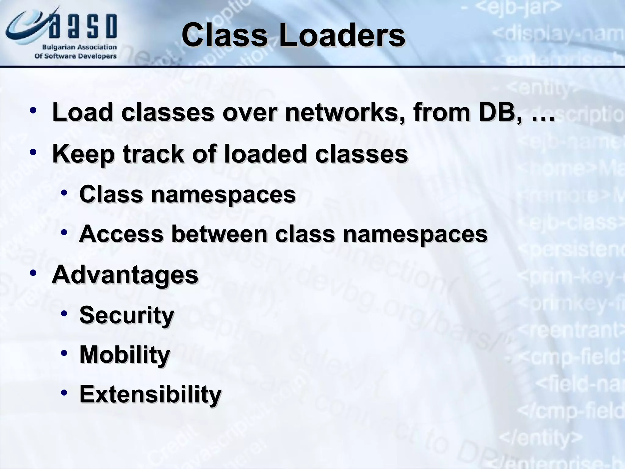 Class Loaders Load classes over networks, from DB, … Keep track of loaded classes Class namespaces Access between class namespaces Advantages Security Mobility Extensibility 