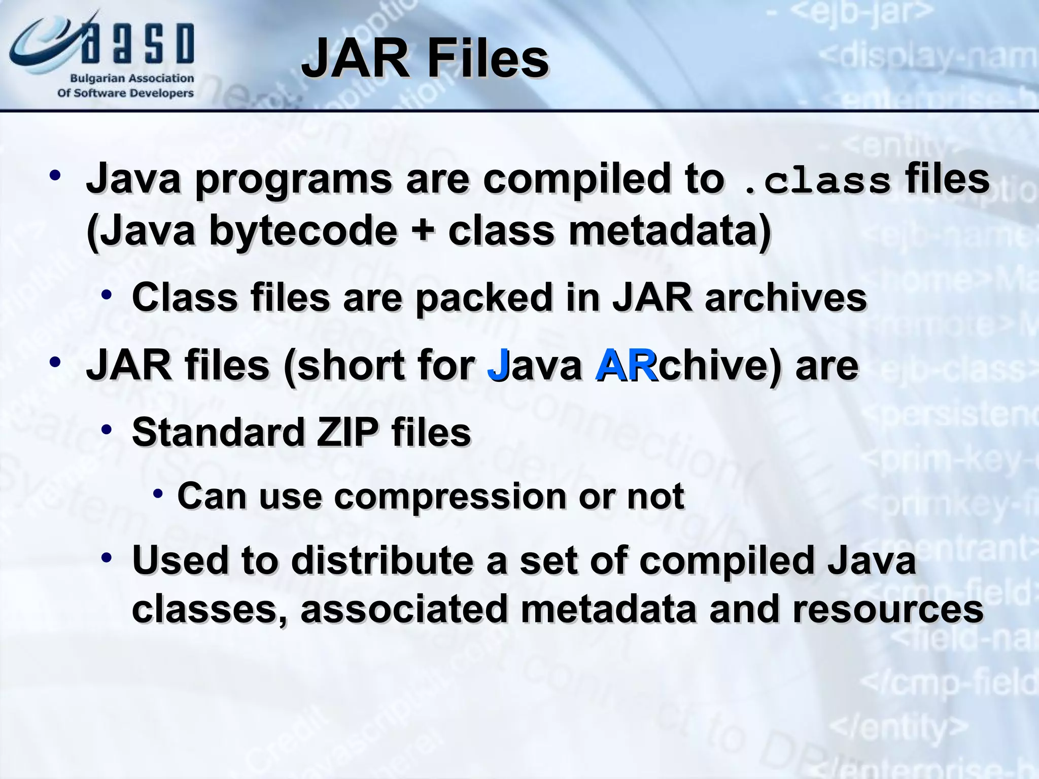 JAR Files Java programs are compiled to  .class  files (Java bytecode + class metadata) Class files are packed in JAR archives JAR files (short for  J ava  AR chive) are Standard ZIP files Can use compression or not Used to distribute a set of compiled Java classes, associated metadata and resources 