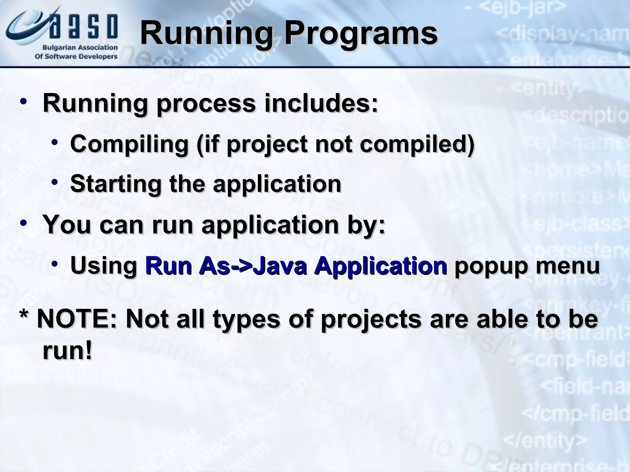 Running Programs Running process includes: Compiling (if project not compiled) Starting the application You can run application by: Using  Run As->Java Application  popup menu * NOTE: Not all types of projects are able to be run! 