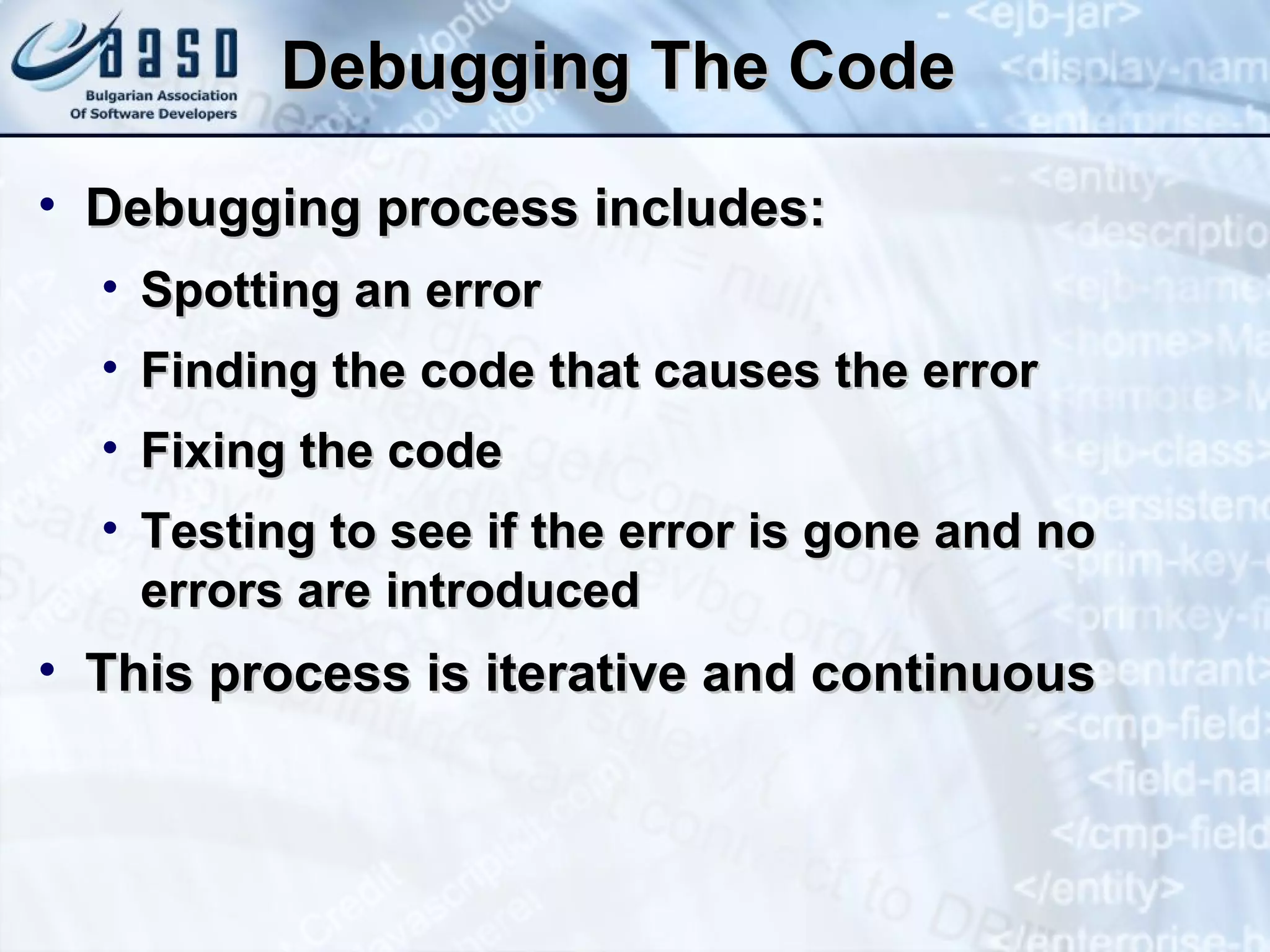 Debugging The Code Debugging process includes: Spotting an error Finding the code that causes the error Fixing the code Testing to see if the error is gone and no errors are introduced This process is iterative and continuous 