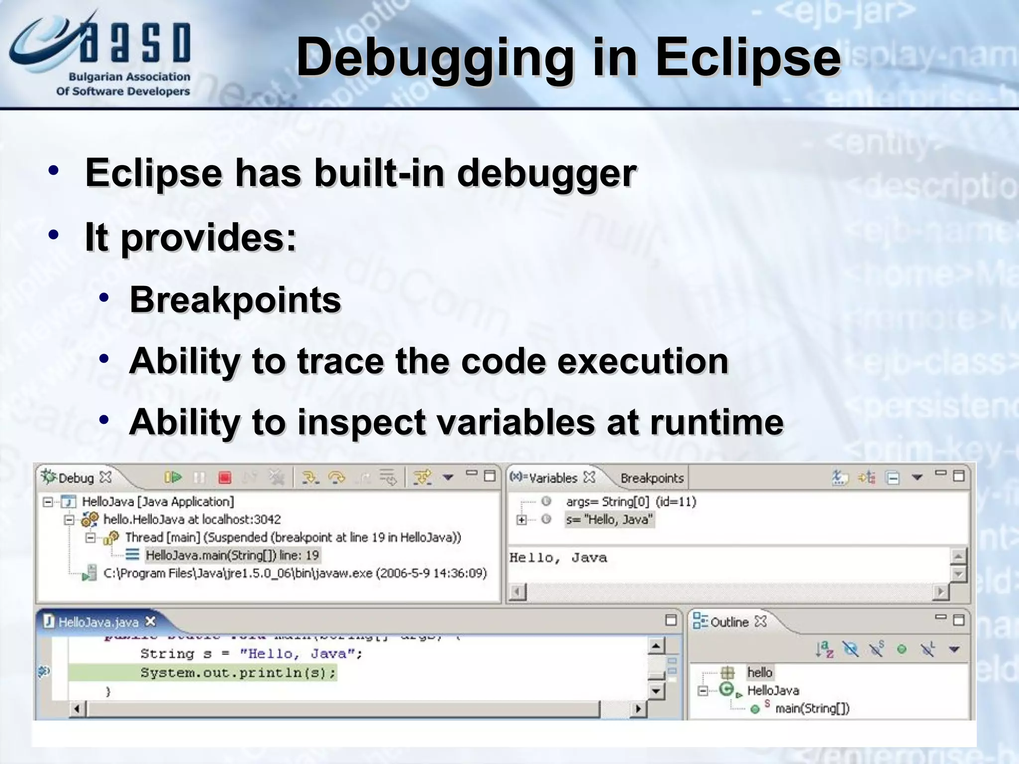 Debugging in Eclipse Eclipse has built-in debugger It provides: Breakpoints Ability to trace the code execution Ability to inspect variables at runtime 