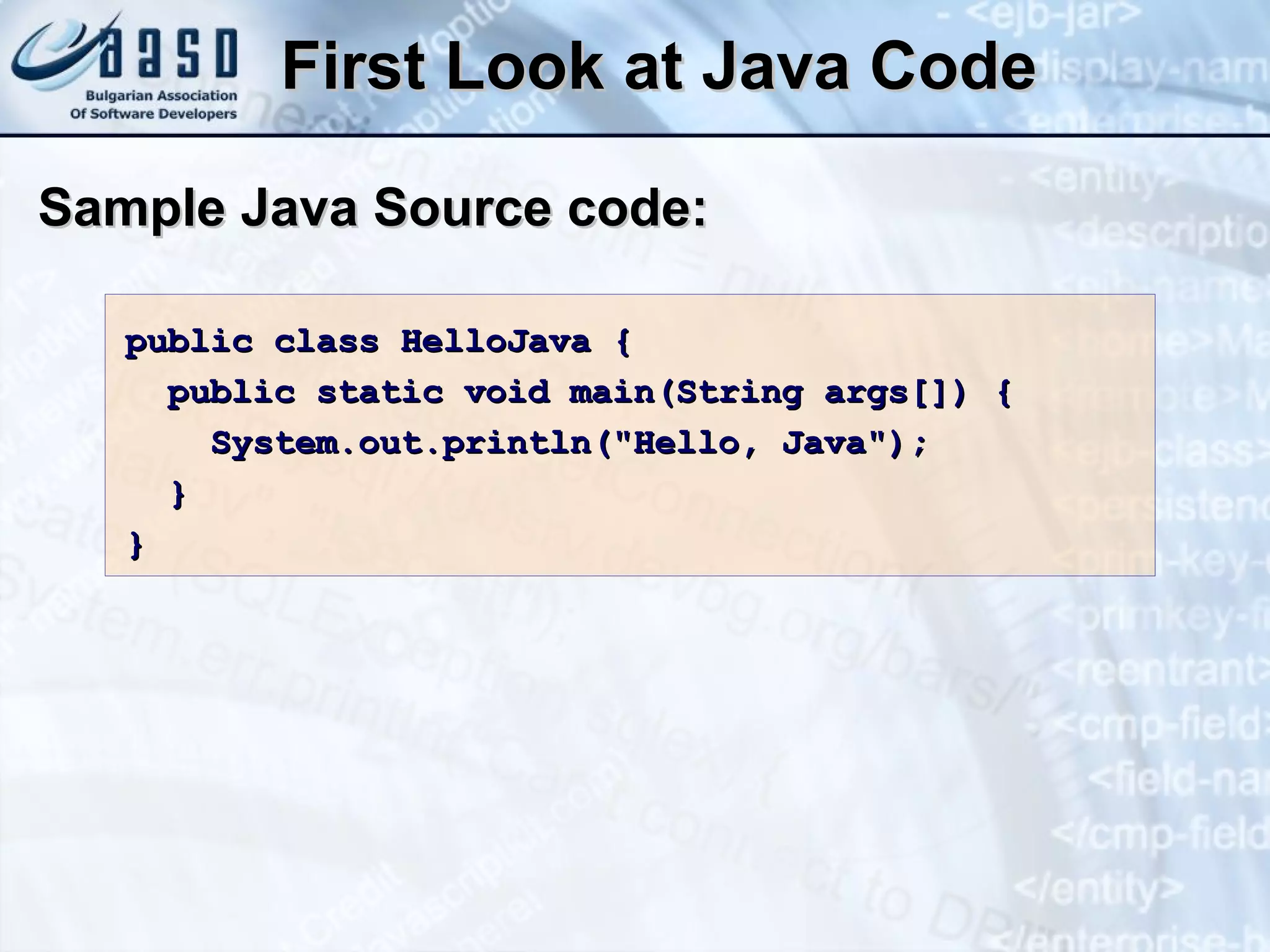First Look at Java Code Sample Java Source code: public class HelloJava { public static void main(String args[]) { System.out.println("Hello, Java"); } } 