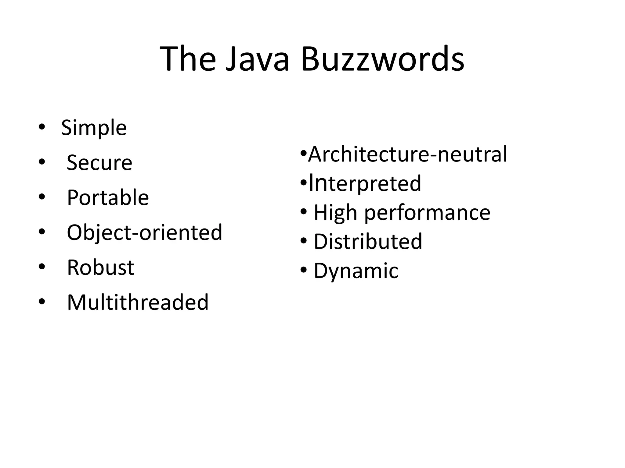 • Simple
• Secure
• Portable
• Object-oriented
• Robust
• Multithreaded
The Java Buzzwords
•Architecture-neutral
•Interpreted
• High performance
• Distributed
• Dynamic
 