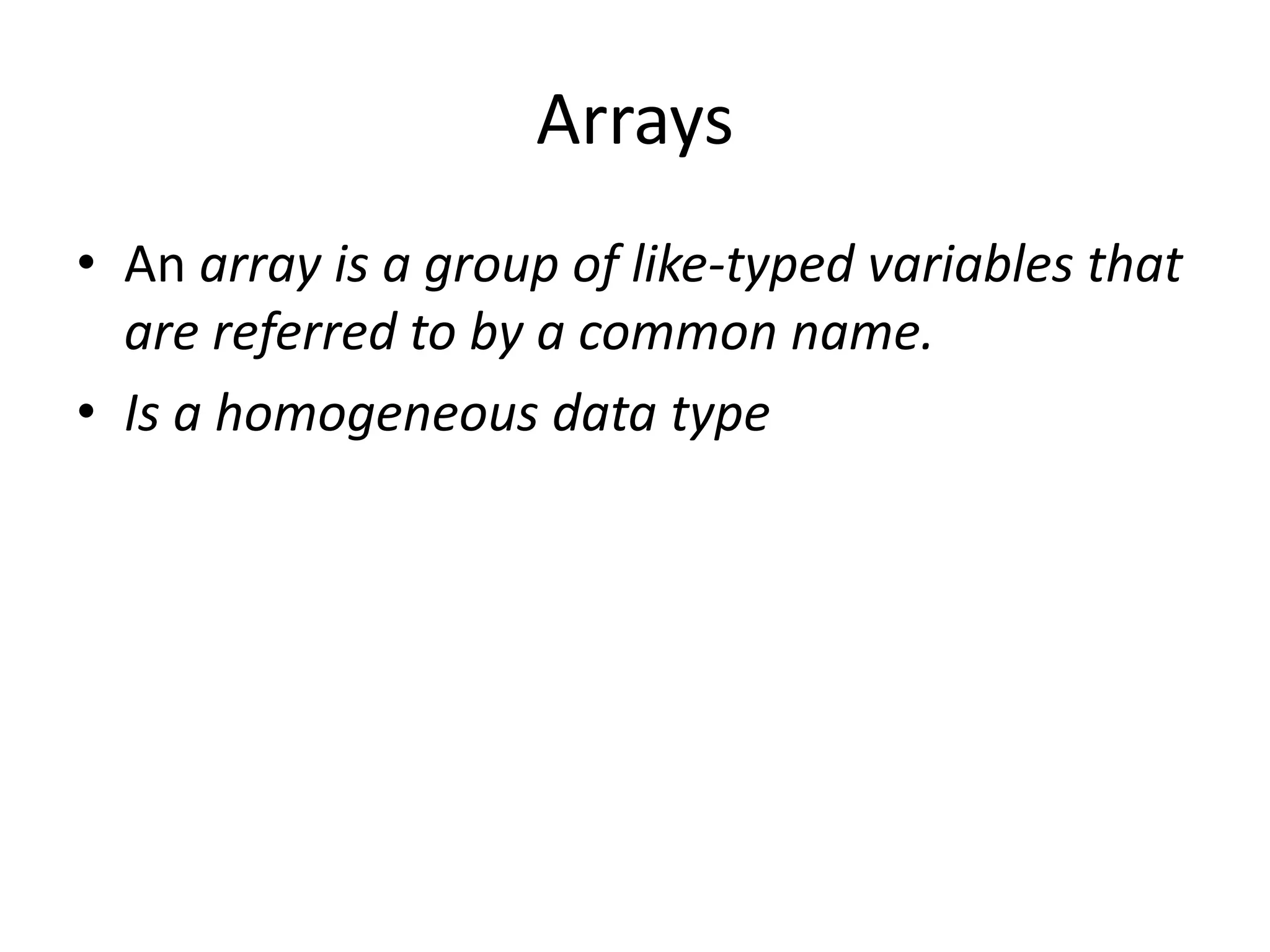 • An array is a group of like-typed variables that
are referred to by a common name.
• Is a homogeneous data type
Arrays
 