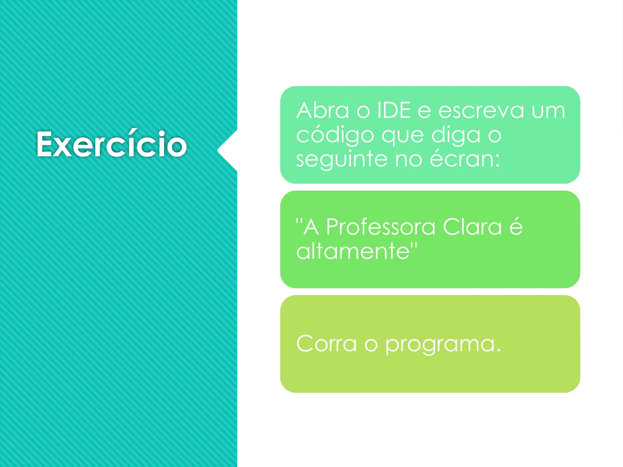 Exercício
Abra o IDE e escreva um
código que diga o
seguinte no écran:
"A Professora Clara é
altamente"
Corra o programa.
 