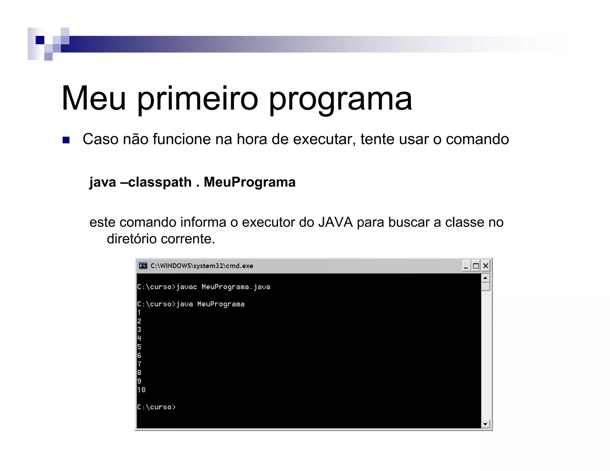 Meu primeiro programa
Caso não funcione na hora de executar, tente usar o comando
java –classpath . MeuPrograma
este comando informa o executor do JAVA para buscar a classe no
diretório corrente.
 
