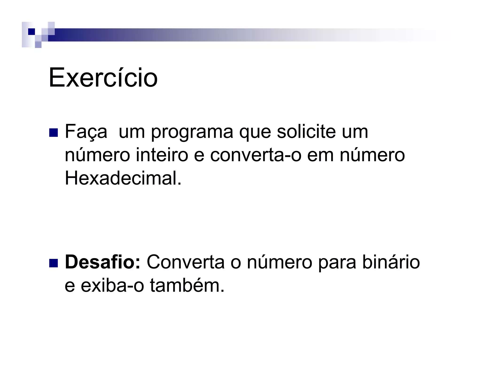 Exercício
Faça um programa que solicite um
número inteiro e converta-o em número
Hexadecimal.
Desafio: Converta o número para binário
e exiba-o também.
 
