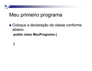 Meu primeiro programa
Coloque a declaração da classe conforme
abaixo:
public class MeuPrograma {
}
 
