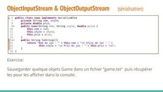 ObjectInputStream & ObjectOutputStream (sérialisation)
Exercice:
Sauvegarder quelque objets Game dans un fichier “game.txt” puis récupérer
les pour les afficher dans la console.
 