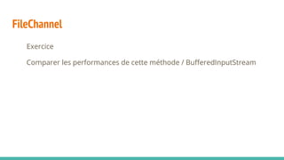 FileChannel
Exercice
Comparer les performances de cette méthode / BufferedInputStream
 