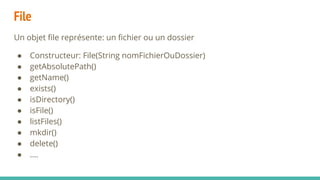 File
Un objet file représente: un fichier ou un dossier
● Constructeur: File(String nomFichierOuDossier)
● getAbsolutePath()
● getName()
● exists()
● isDirectory()
● isFile()
● listFiles()
● mkdir()
● delete()
● ….
 