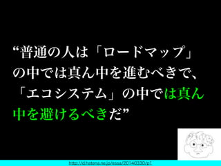 普通の人は「ロードマップ」
の中では真ん中を進むべきで、
「エコシステム」の中では真ん
中を避けるべきだ
http://d.hatena.ne.jp/essa/20140330/p1
 