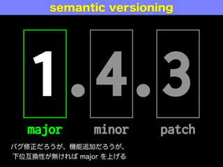 1.4.3
major minor patch
semantic versioning
バグ修正だろうが、機能追加だろうが、
下位互換性が無ければ major を上げる
 