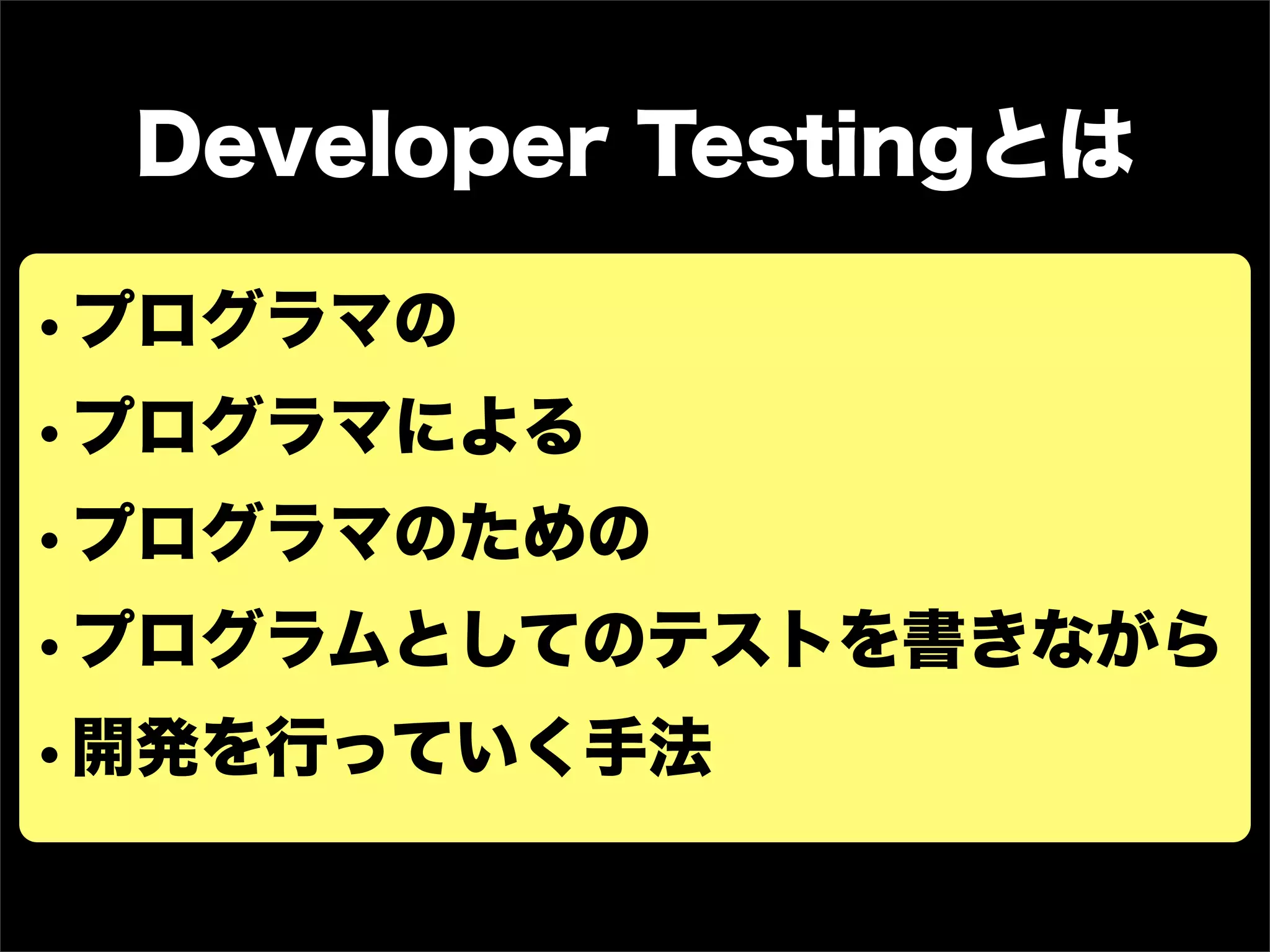 Developer Testingとは

•プログラマの
•プログラマによる
•プログラマのための
•プログラムとしてのテストを書きながら
•開発を行っていく手法
 