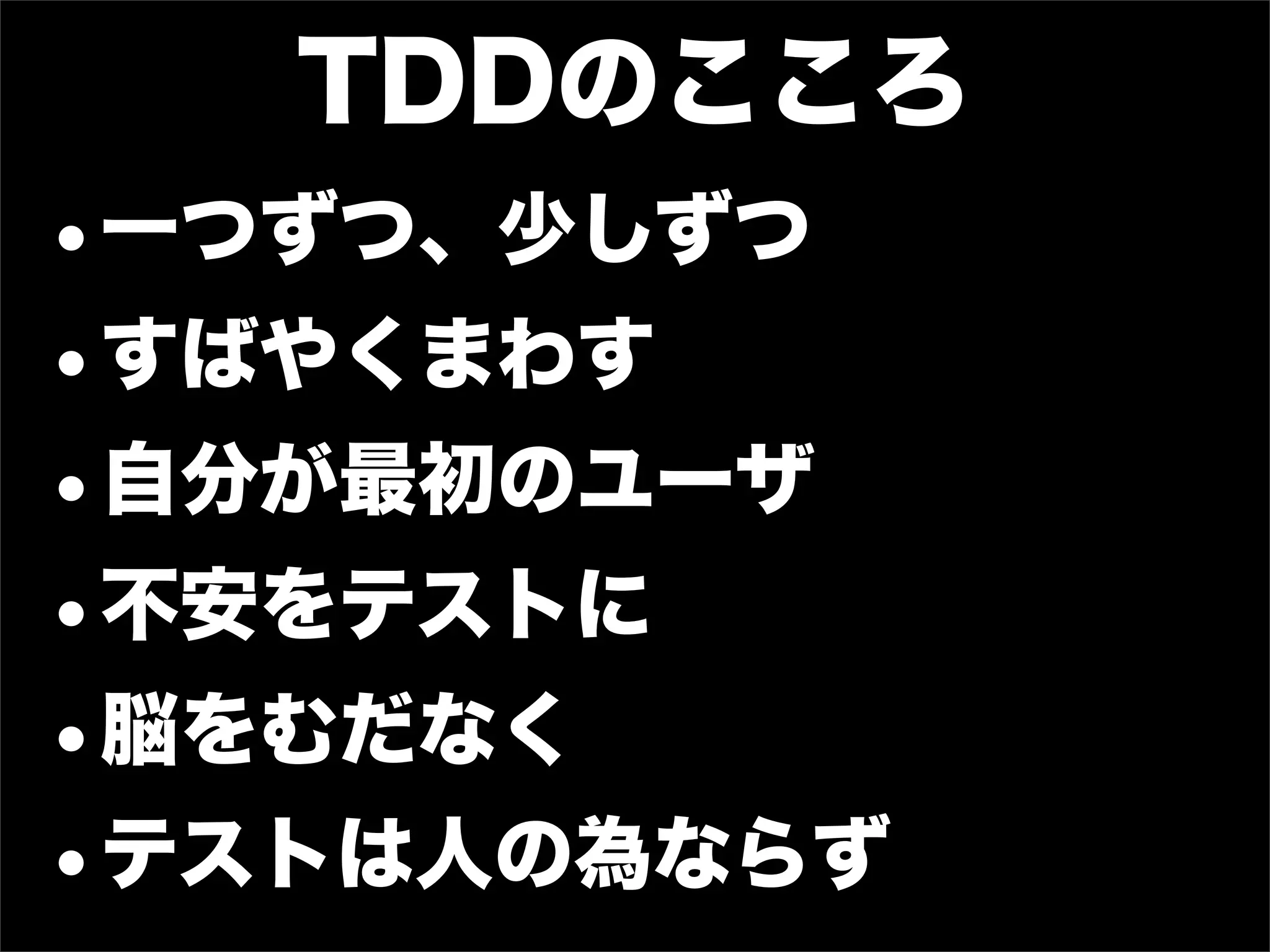 TDDのこころ
•一つずつ、少しずつ
•すばやくまわす
•自分が最初のユーザ
•不安をテストに
•脳をむだなく
•テストは人の為ならず
 