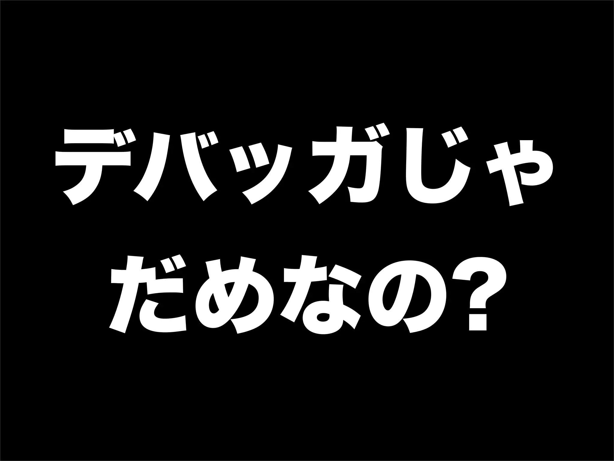 デバッガじゃ
 だめなの?
 