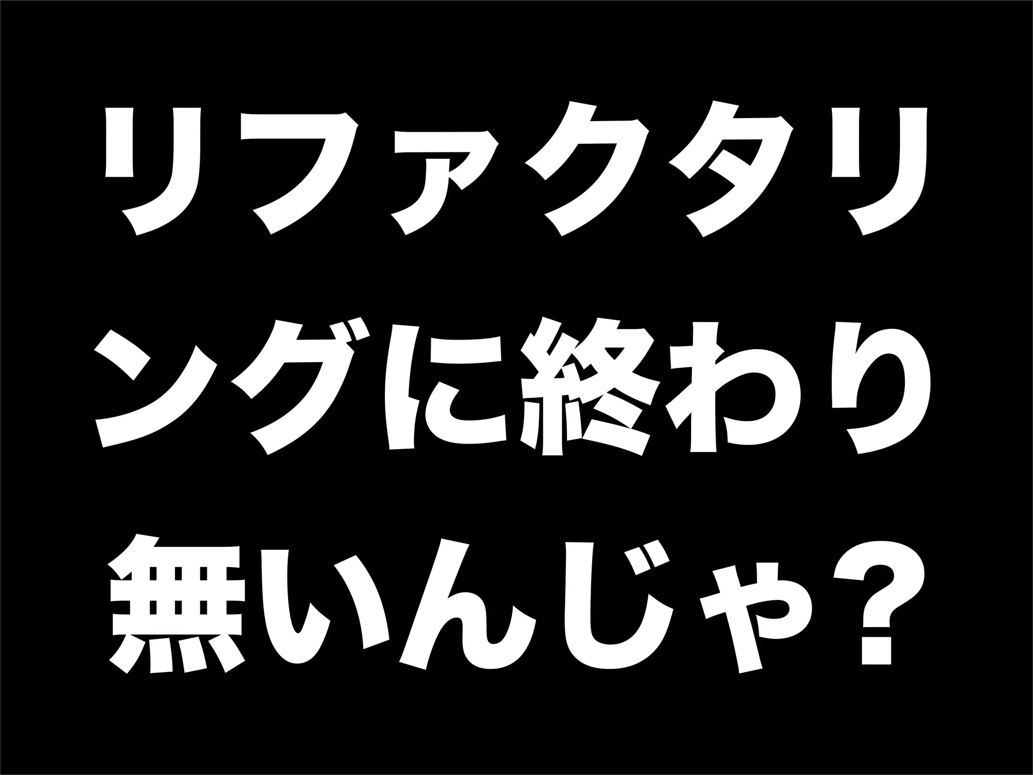 リファクタリ
ングに終わり
無いんじゃ?
 