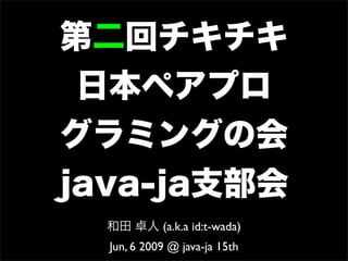 第二回チキチキ
 日本ペアプロ
グラミングの会
java-ja支部会
  和田 卓人 (a.k.a id:t-wada)
  Jun, 6 2009 @ java-ja 15th
 