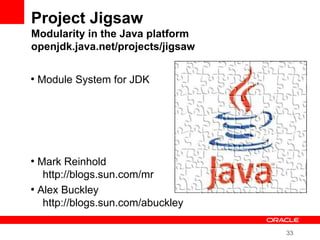 33
Project Jigsaw
Modularity in the Java platform
openjdk.java.net/projects/jigsaw
●
Module System for JDK
●
Mark Reinhold
http://blogs.sun.com/mr
●
Alex Buckley
http://blogs.sun.com/abuckley
 