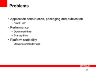 34
Problems
• Application construction, packaging and publication
– “JAR Hell”
• Performance
– Download time
– Startup time
• Platform scalability
– Down to small devices
 