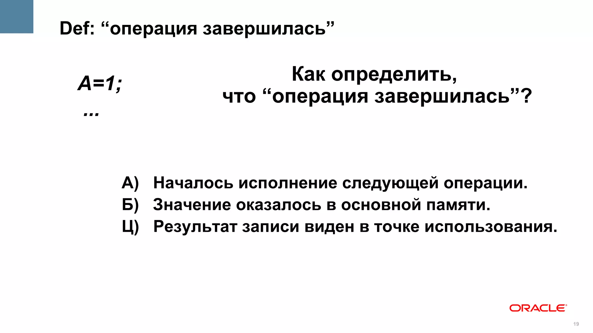 Def: “операция завершилась”


 A=1;                   Как определить,
                 что “операция завершилась”?
 ...


      А) Началось исполнение следующей операции.
      Б) Значение оказалось в основной памяти.
      Ц) Результат записи виден в точке использования.




                                                         19
 