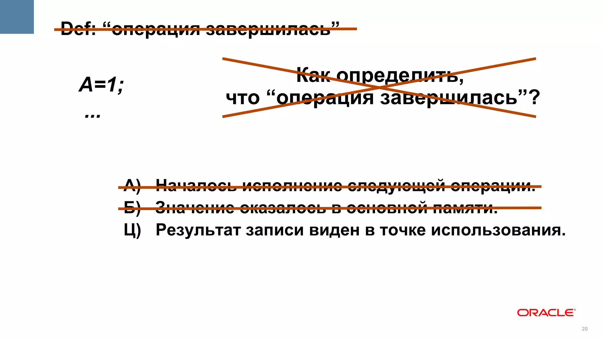 Def: “операция завершилась”


 A=1;                   Как определить,
                 что “операция завершилась”?
 ...


      А) Началось исполнение следующей операции.
      Б) Значение оказалось в основной памяти.
      Ц) Результат записи виден в точке использования.




                                                         20
 