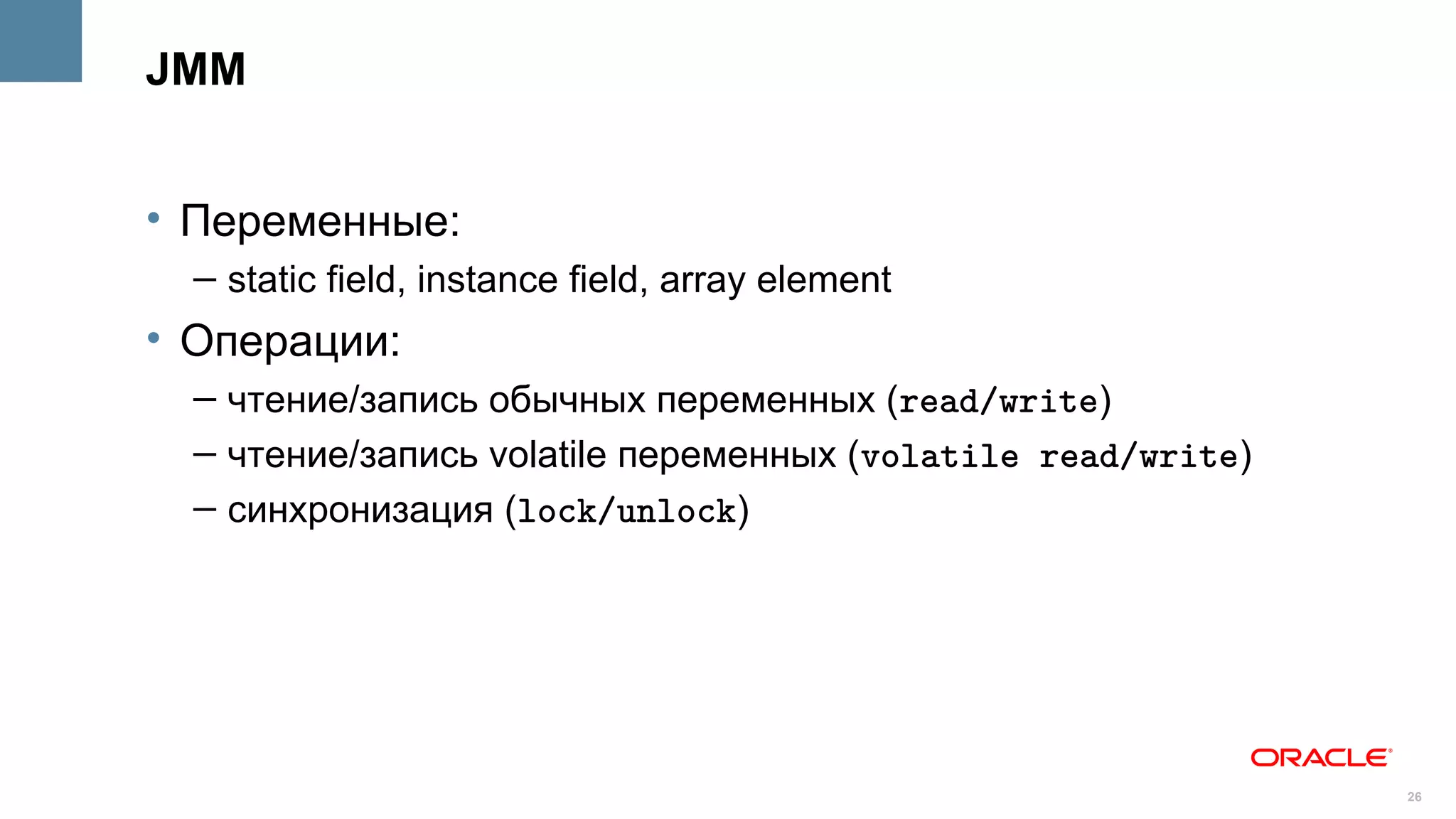 JMM


• Переменные:
  – static field, instance field, array element
• Операции:
  – чтение/запись обычных переменных (read/write)
  – чтение/запись volatile переменных (volatile read/write)
  – синхронизация (lock/unlock)




                                                              26
 