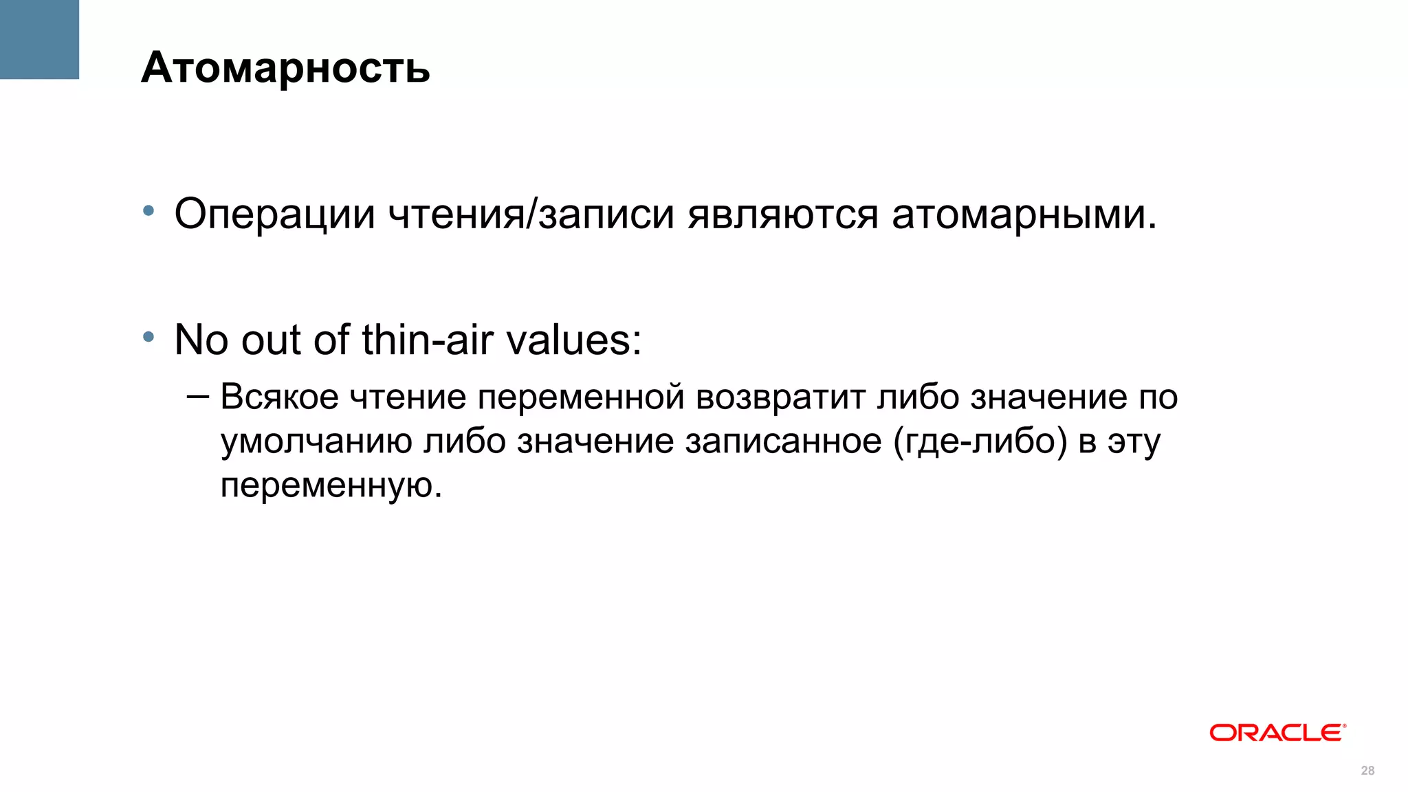 Атомарность


• Операции чтения/записи являются атомарными.

• No out of thin-air values:
  – Всякое чтение переменной возвратит либо значение по
    умолчанию либо значение записанное (где-либо) в эту
    переменную.




                                                          28
 