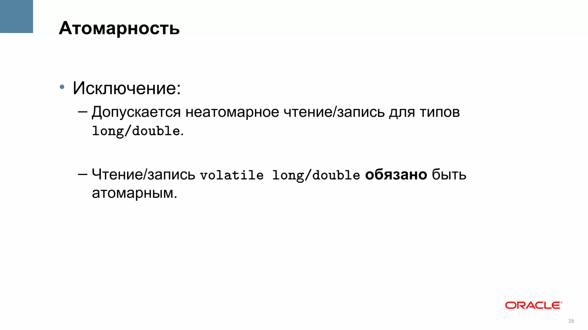 Атомарность


• Исключение:
  – Допускается неатомарное чтение/запись для типов
    long/double.

  – Чтение/запись volatile long/double обязано быть
    атомарным.




                                                      29
 