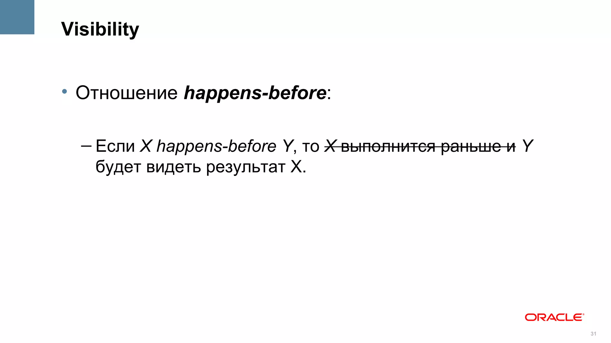 Visibility


• Отношение happens-before:

  – Если X happens-before Y, то X выполнится раньше и Y
    будет видеть результат X.




                                                          31
 