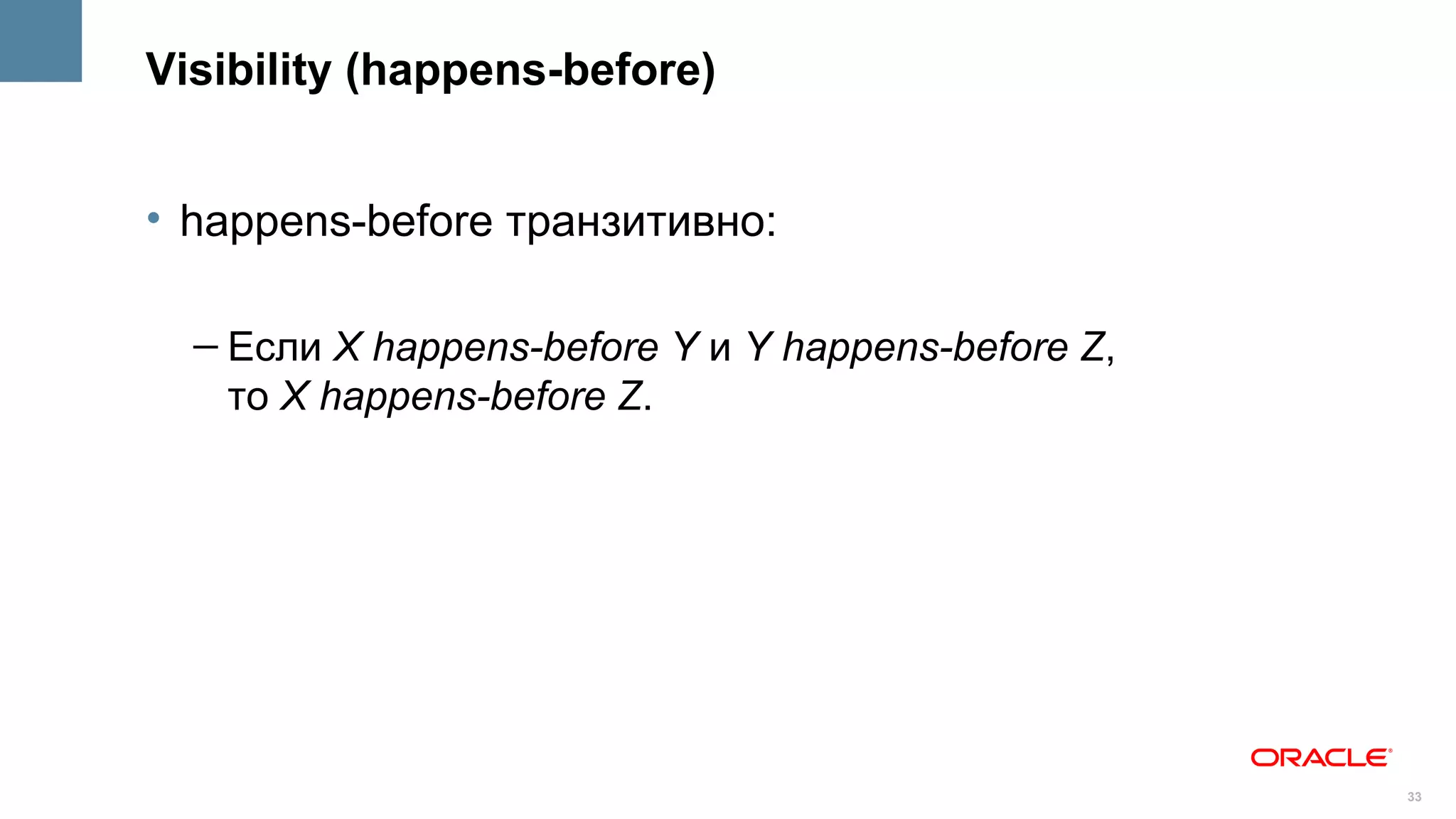 Visibility (happens-before)


• happens-before транзитивно:

  – Если X happens-before Y и Y happens-before Z,
    то X happens-before Z.




                                                    33
 
