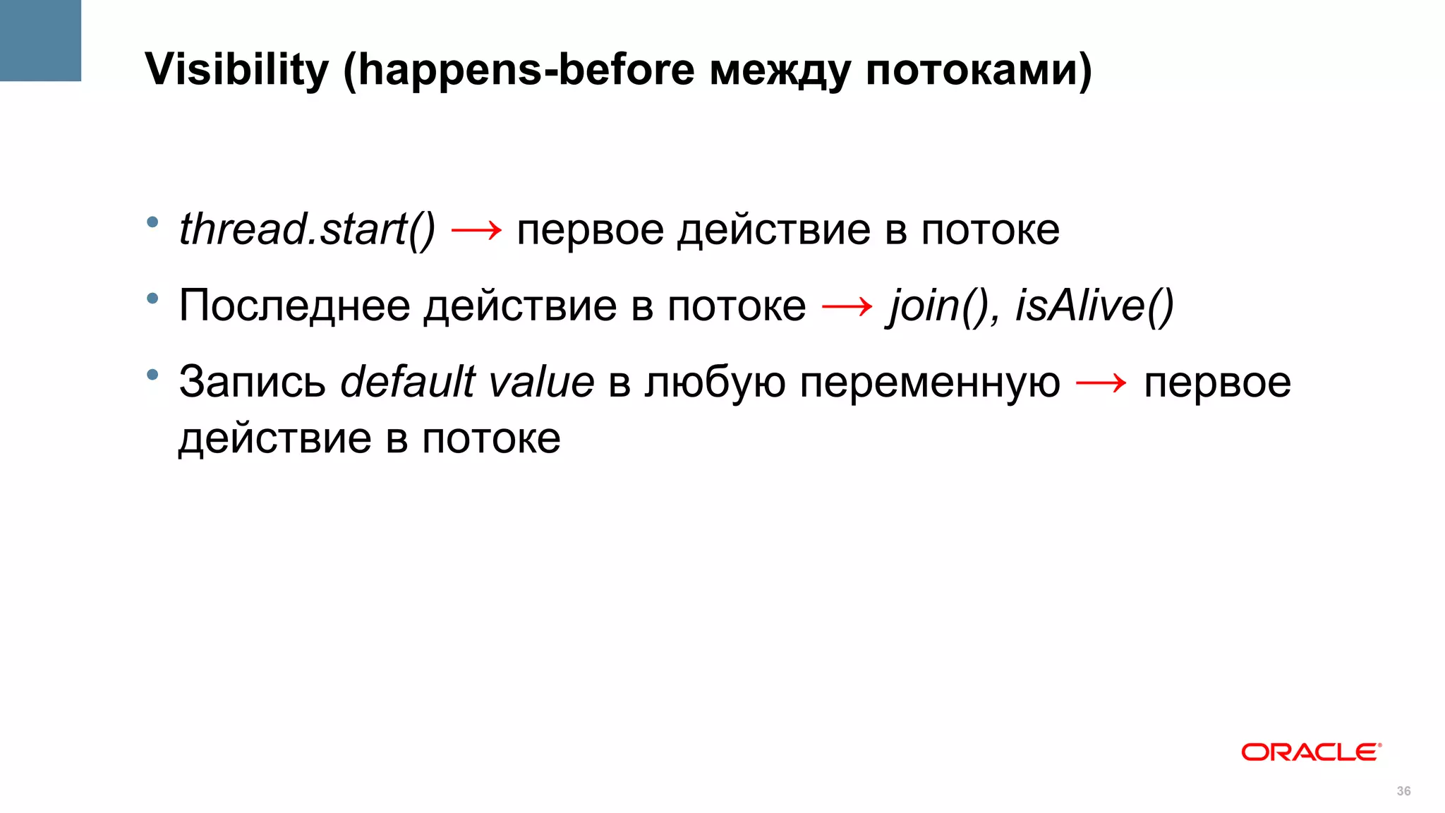 Visibility (happens-before между потоками)


• thread.start() → первое действие в потоке
• Последнее действие в потоке → join(), isAlive()
• Запись default value в любую переменную → первое
  действие в потоке




                                                     36
 