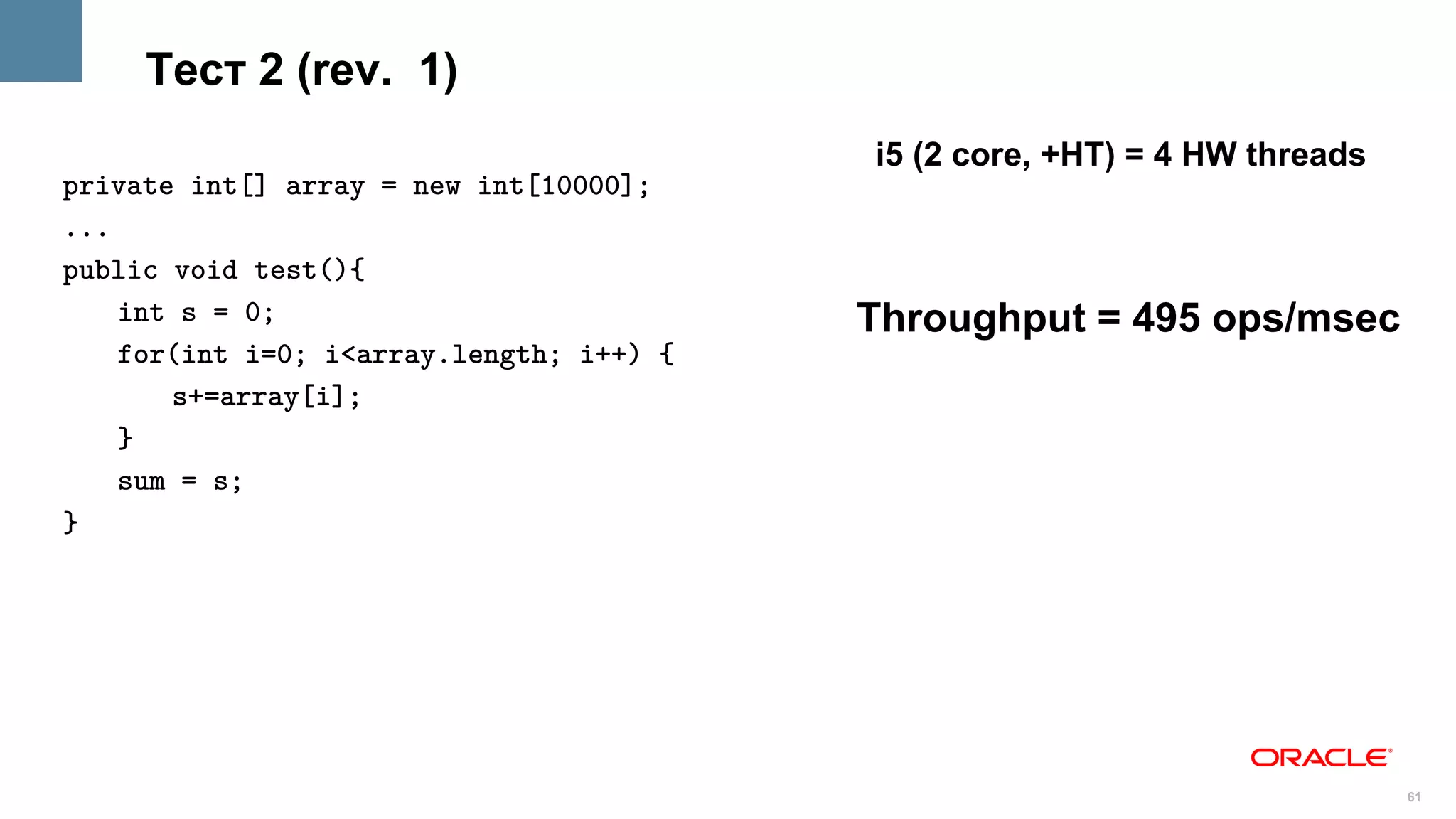Тест 2 (rev. 1)
                                          i5 (2 core, +HT) = 4 HW threads
private int[] array = new int[10000];
...
public void test(){
    int s = 0;                            Throughput = 495 ops/msec
    for(int i=0; i<array.length; i++) {
       s+=array[i];
    }
    sum = s;
}




                                                                            61
 