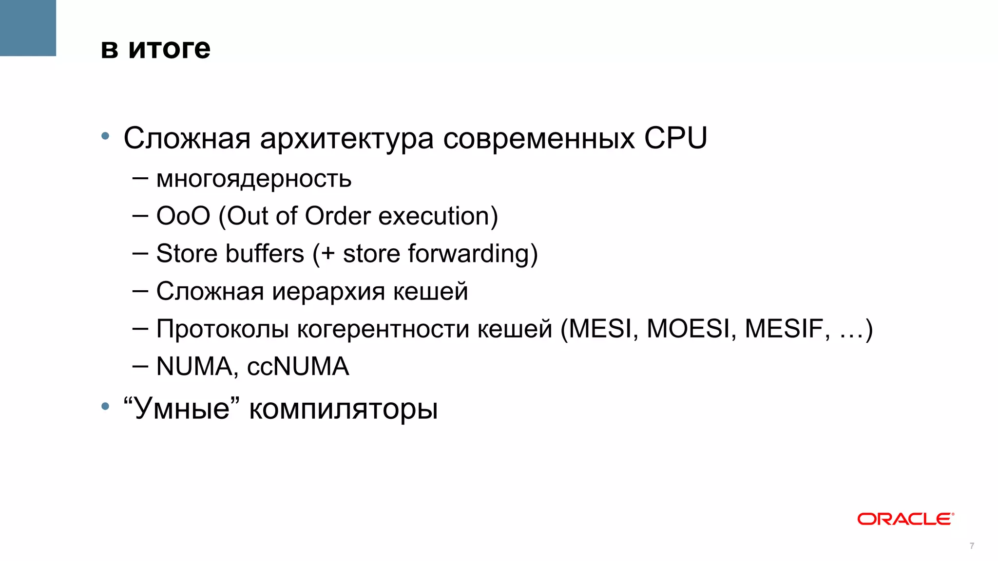 в итоге

• Сложная архитектура современных CPU
  – многоядерность
  – OoO (Out of Order execution)
  – Store buffers (+ store forwarding)
  – Сложная иерархия кешей
  – Протоколы когерентности кешей (MESI, MOESI, MESIF, …)
  – NUMA, ccNUMA
• “Умные” компиляторы



                                                            7
 