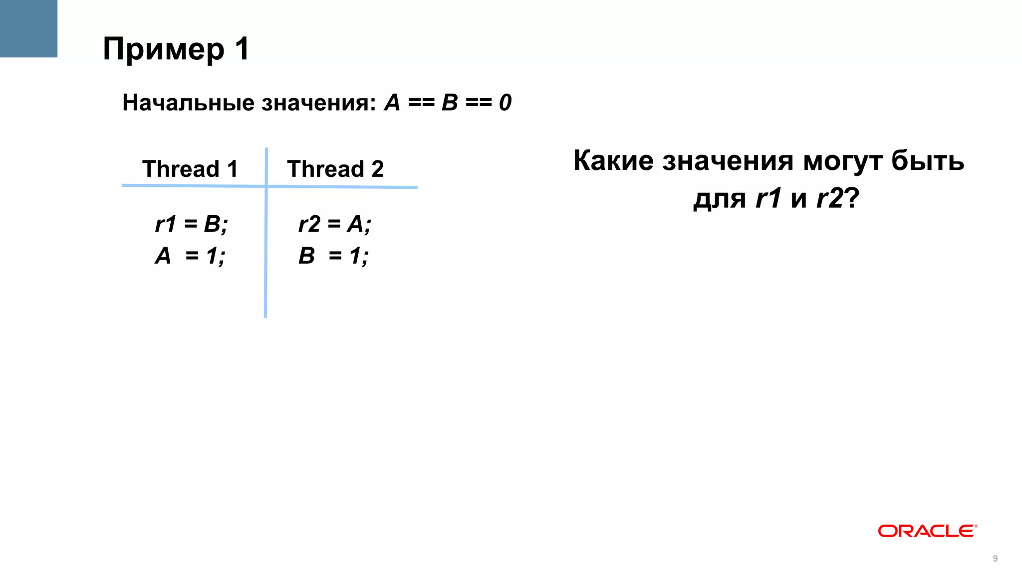 Пример 1
 Начальные значения: A == B == 0

  Thread 1    Thread 2             Какие значения могут быть
                                           для r1 и r2?
   r1 = B;     r2 = A;
   A = 1;      B = 1;




                                                               9
 
