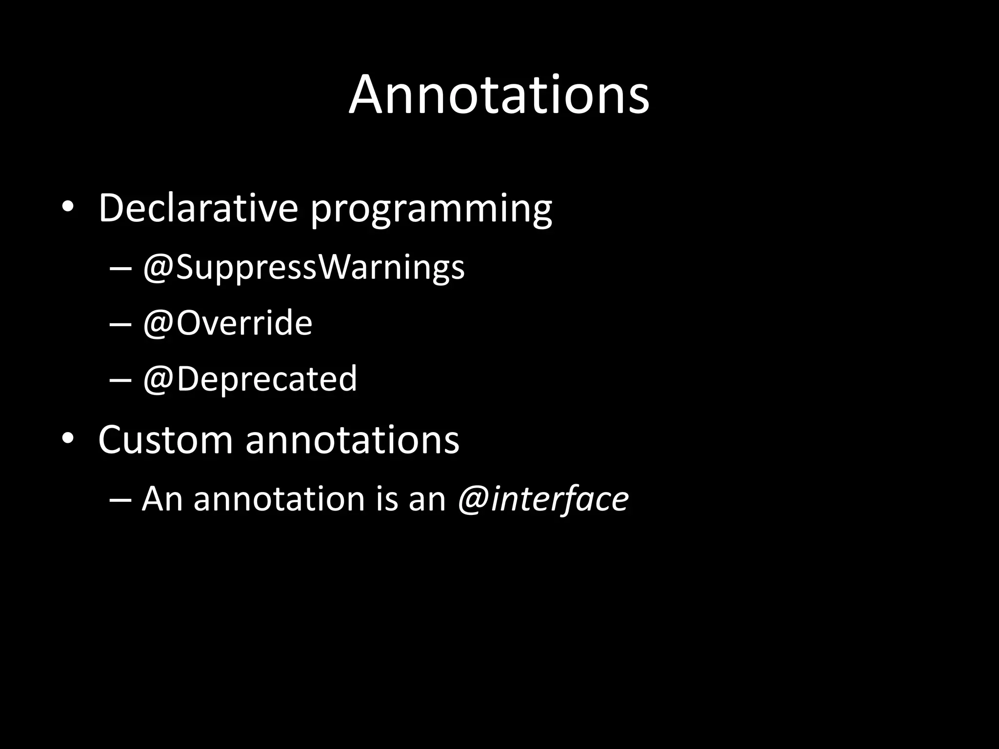 Annotations
• Declarative programming
  – @SuppressWarnings
  – @Override
  – @Deprecated
• Custom annotations
  – An annotation is an @interface
 
