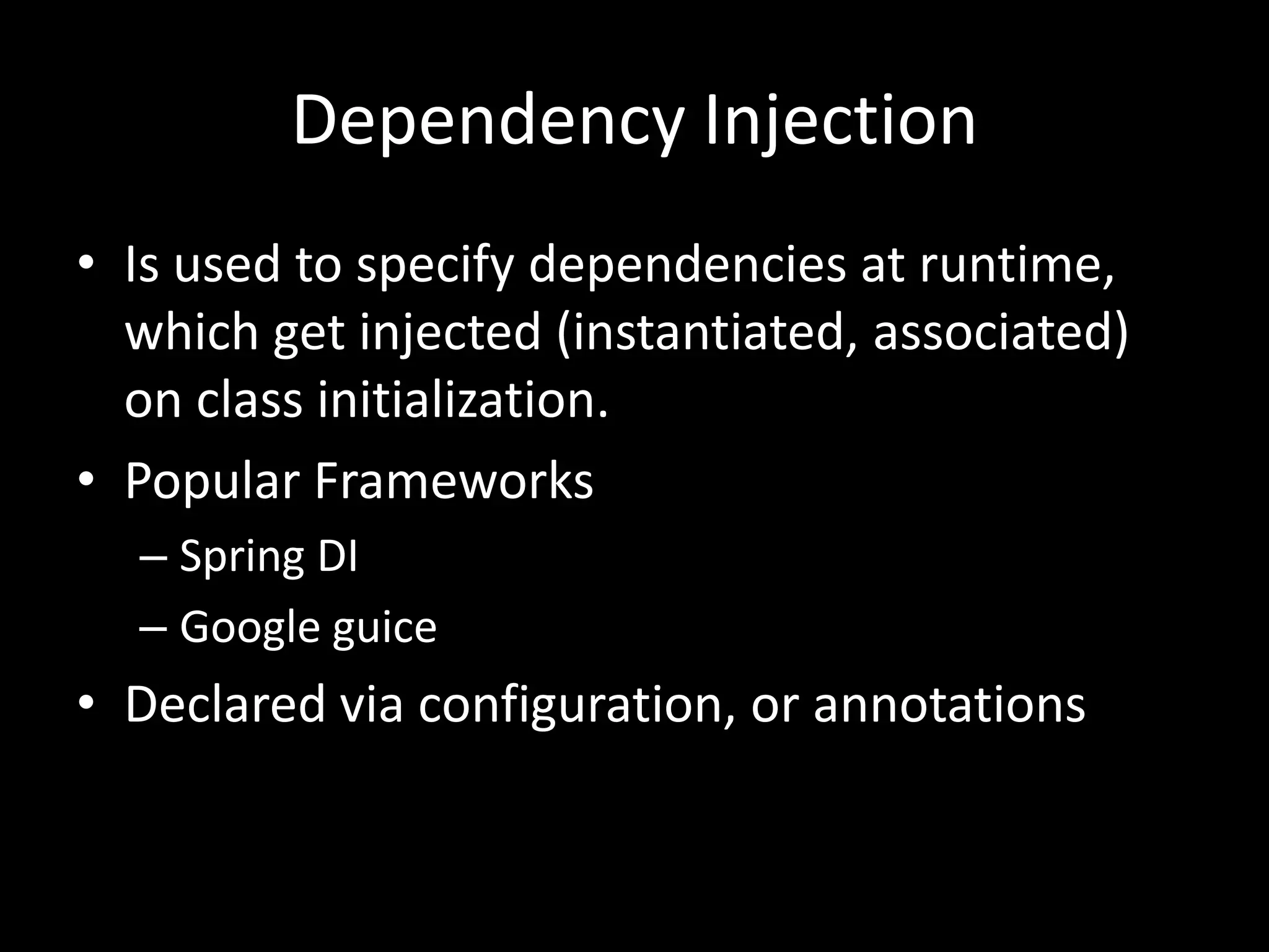 Dependency Injection
• Is used to specify dependencies at runtime,
  which get injected (instantiated, associated)
  on class initialization.
• Popular Frameworks
  – Spring DI
  – Google guice
• Declared via configuration, or annotations
 