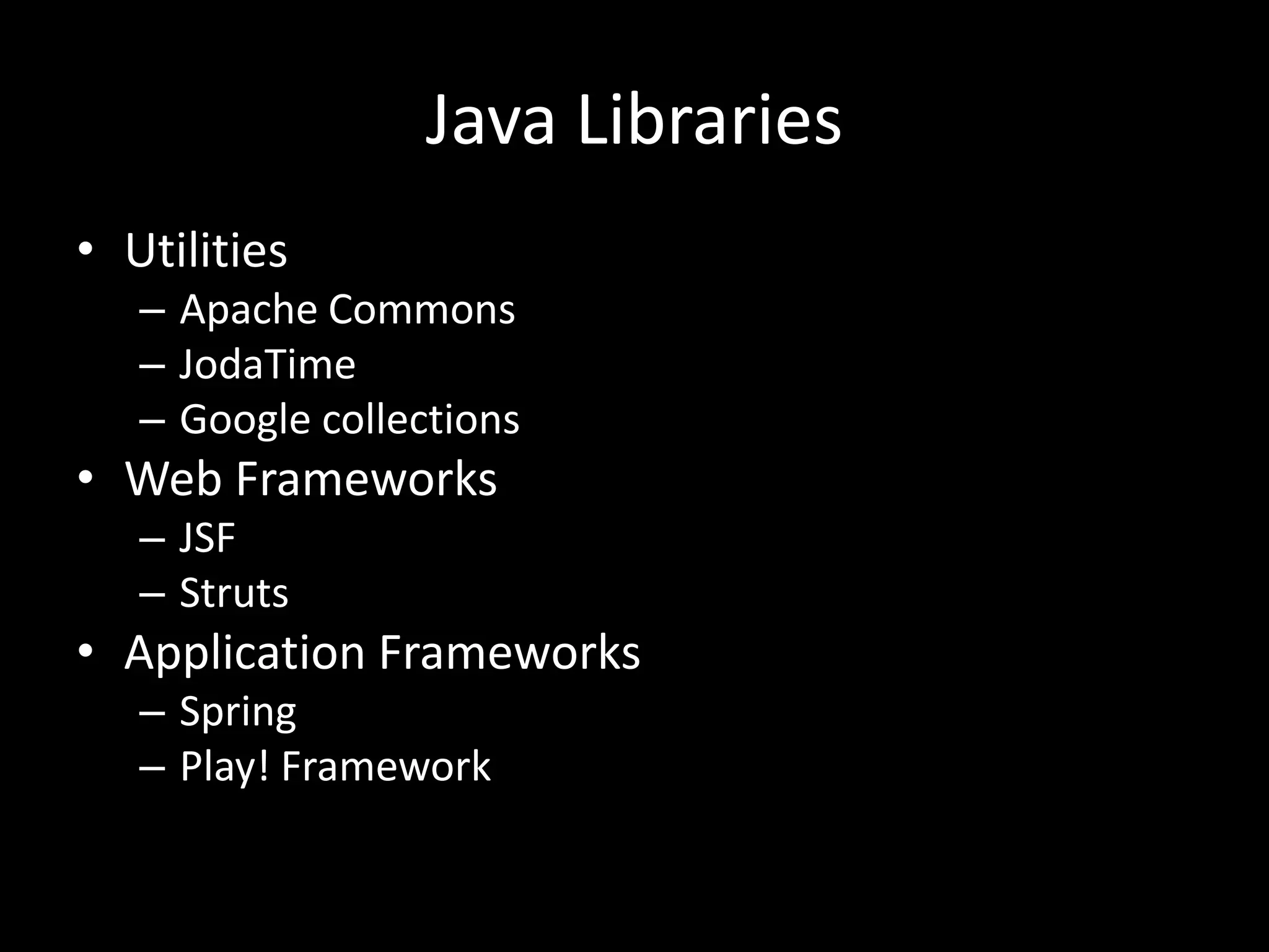 Java Libraries
• Utilities
   – Apache Commons
   – JodaTime
   – Google collections
• Web Frameworks
   – JSF
   – Struts
• Application Frameworks
   – Spring
   – Play! Framework
 