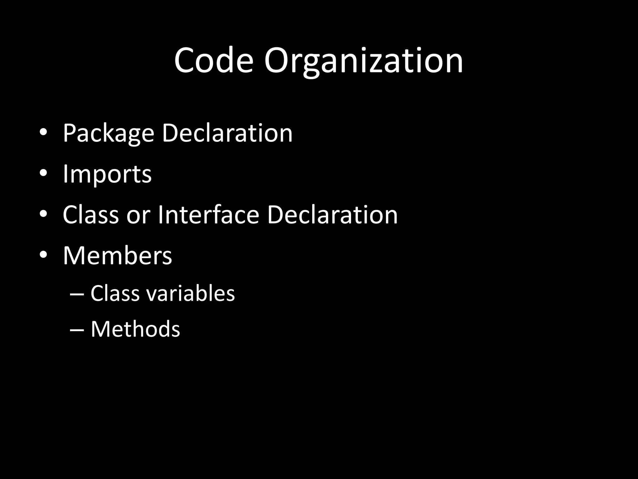 Code Organization
•   Package Declaration
•   Imports
•   Class or Interface Declaration
•   Members
    – Class variables
    – Methods
 