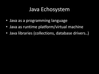 Java Echosystem
• Java as a programming language
• Java as runtime platform/virtual machine
• Java libraries (collections, database drivers..)
 