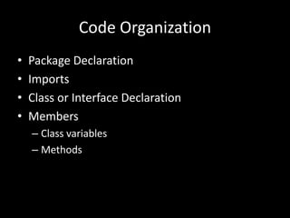 Code Organization
•   Package Declaration
•   Imports
•   Class or Interface Declaration
•   Members
    – Class variables
    – Methods
 