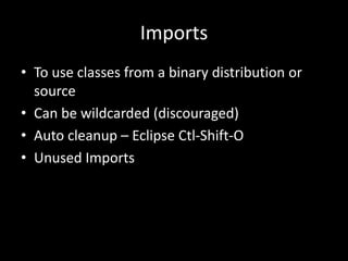 Imports
• To use classes from a binary distribution or
  source
• Can be wildcarded (discouraged)
• Auto cleanup – Eclipse Ctl-Shift-O
• Unused Imports
 