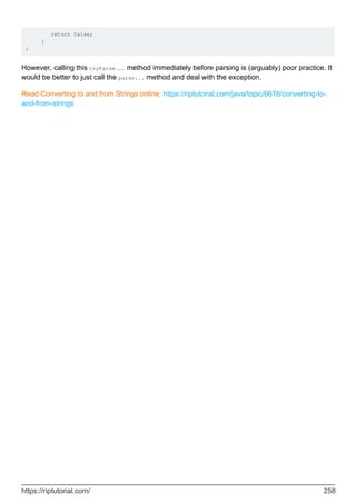return false;
}
}
However, calling this tryParse... method immediately before parsing is (arguably) poor practice. It
would be better to just call the parse... method and deal with the exception.
Read Converting to and from Strings online: https://riptutorial.com/java/topic/6678/converting-to-
and-from-strings
https://riptutorial.com/ 258
 