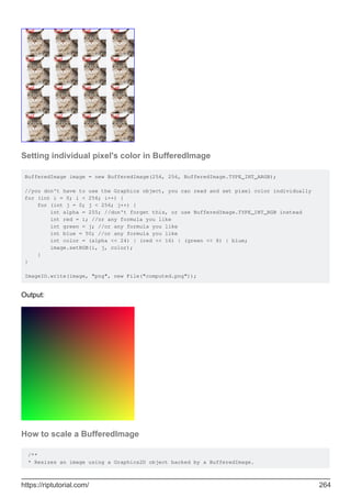 Setting individual pixel's color in BufferedImage
BufferedImage image = new BufferedImage(256, 256, BufferedImage.TYPE_INT_ARGB);
//you don't have to use the Graphics object, you can read and set pixel color individually
for (int i = 0; i < 256; i++) {
for (int j = 0; j < 256; j++) {
int alpha = 255; //don't forget this, or use BufferedImage.TYPE_INT_RGB instead
int red = i; //or any formula you like
int green = j; //or any formula you like
int blue = 50; //or any formula you like
int color = (alpha << 24) | (red << 16) | (green << 8) | blue;
image.setRGB(i, j, color);
}
}
ImageIO.write(image, "png", new File("computed.png"));
Output:
How to scale a BufferedImage
/**
* Resizes an image using a Graphics2D object backed by a BufferedImage.
https://riptutorial.com/ 264
 